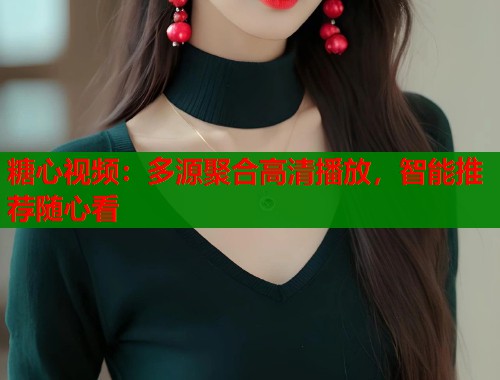 糖心视频：多源聚合高清播放，智能推荐随心看