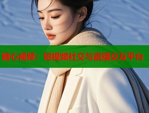 糖心视频：短视频社交与直播交友平台