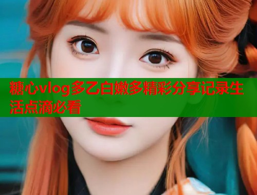 糖心vlog多乙白嫩多精彩分享记录生活点滴必看  第1张
