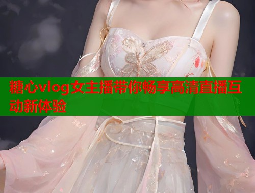 糖心vlog女主播带你畅享高清直播互动新体验  第2张