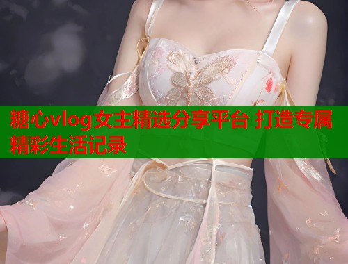 糖心vlog女主精选分享平台 打造专属精彩生活记录