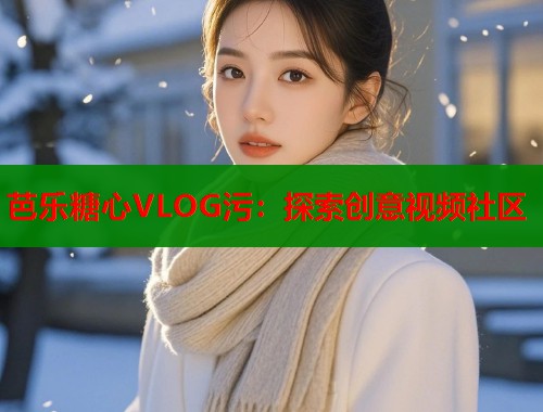 芭乐糖心VLOG污：探索创意视频社区