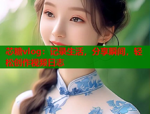 芯糖vlog：记录生活，分享瞬间，轻松创作视频日志  第2张
