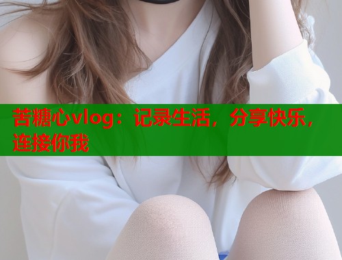 苦糖心vlog：记录生活，分享快乐，连接你我