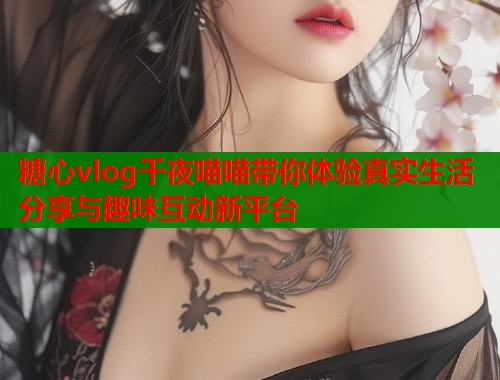 糖心vlog千夜喵喵带你体验真实生活分享与趣味互动新平台