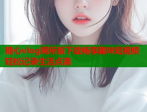 糖心vlog厕所版下载畅享趣味短视频轻松记录生活点滴  第2张
