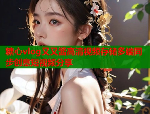 糖心vlog又又酱高清视频存储多端同步创意短视频分享