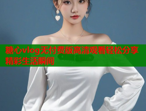 糖心vlog无付费版高清观看轻松分享精彩生活瞬间