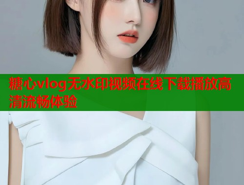 糖心vlog无水印视频在线下载播放高清流畅体验