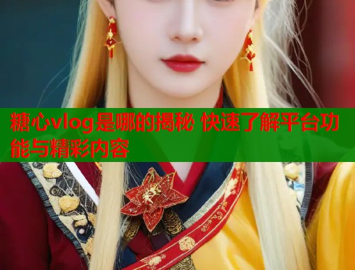 糖心vlog是哪的揭秘 快速了解平台功能与精彩内容  第2张