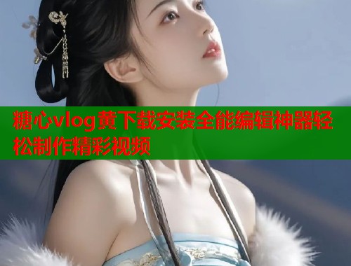糖心vlog黄下载安装全能编辑神器轻松制作精彩视频