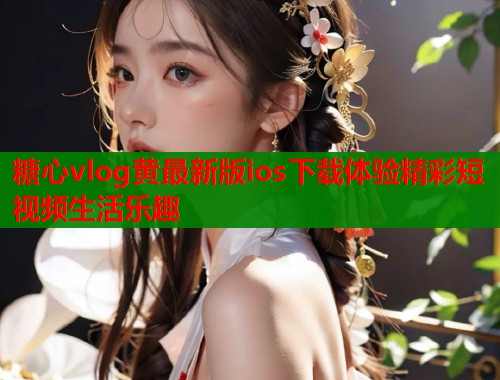 糖心vlog黄最新版ios下载体验精彩短视频生活乐趣