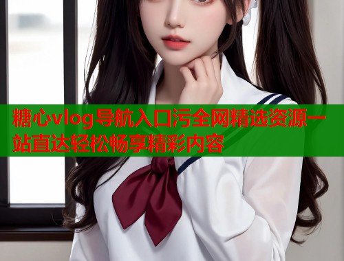 糖心vlog导航入口污全网精选资源一站直达轻松畅享精彩内容
