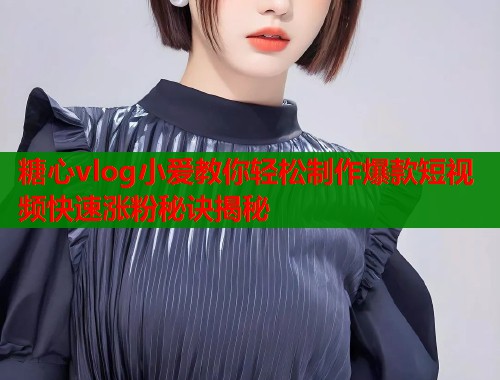 糖心vlog小爱教你轻松制作爆款短视频快速涨粉秘诀揭秘