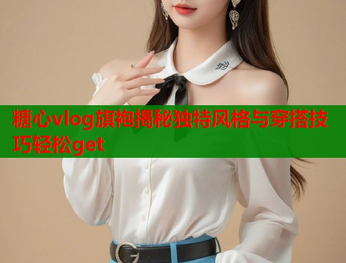糖心vlog旗袍揭秘独特风格与穿搭技巧轻松get