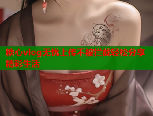 糖心vlog无忧上传不被拦截轻松分享精彩生活  第2张