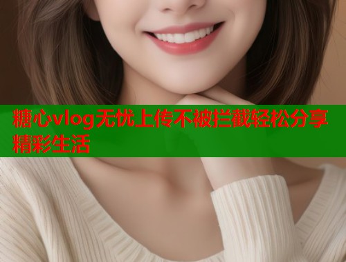 糖心vlog无忧上传不被拦截轻松分享精彩生活  第1张