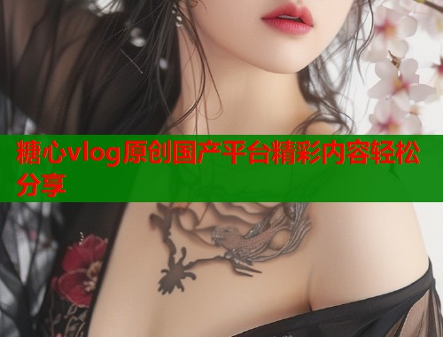 糖心vlog原创国产平台精彩内容轻松分享
