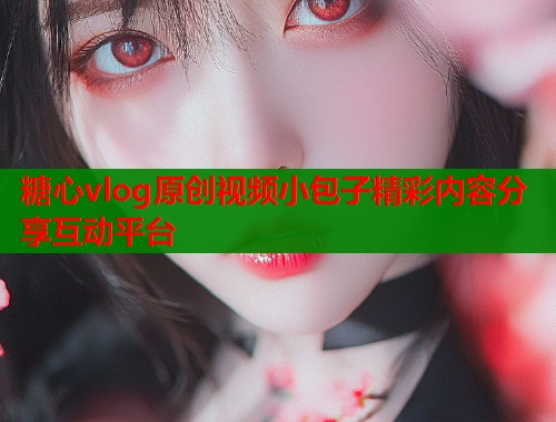 糖心vlog原创视频小包子精彩内容分享互动平台