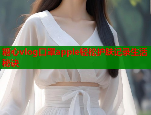 糖心vlog口罩apple轻松护肤记录生活秘诀