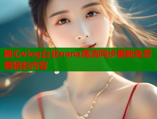 糖心vlog台北nana高清同步更新免费看精彩内容
