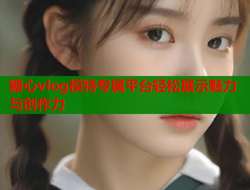 糖心vlog模特专属平台轻松展示魅力与创作力