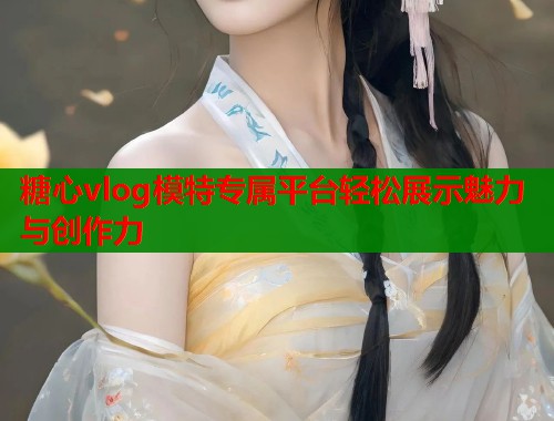 糖心vlog模特专属平台轻松展示魅力与创作力  第2张