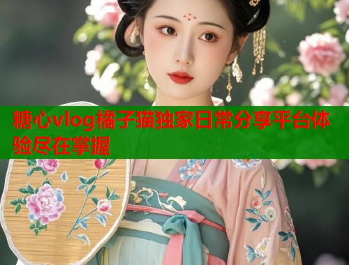 糖心vlog橘子猫独家日常分享平台体验尽在掌握