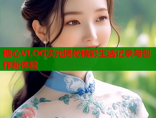 糖心VLOG次元揭秘精彩生活记录与创作新体验  第2张