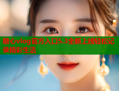糖心vlog官方入口5.3全新上线轻松记录精彩生活