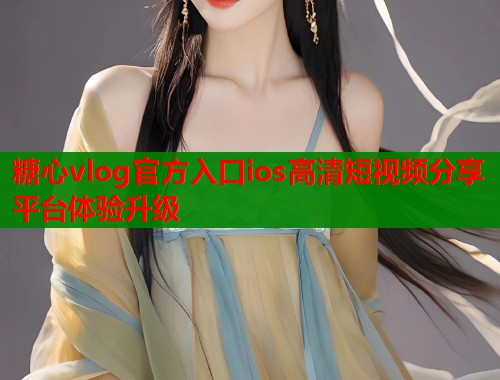 糖心vlog官方入口ios高清短视频分享平台体验升级