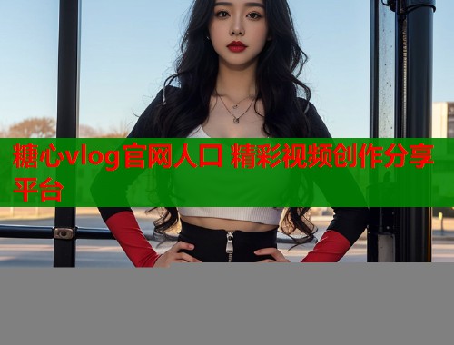 糖心vlog官网人囗 精彩视频创作分享平台