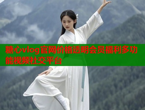 糖心vlog官网价格透明会员福利多功能视频社交平台