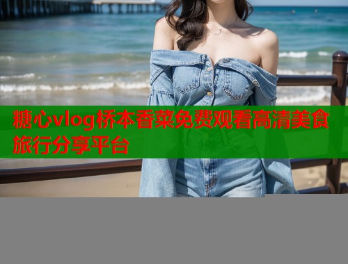 糖心vlog桥本香菜免费观看高清美食旅行分享平台  第2张