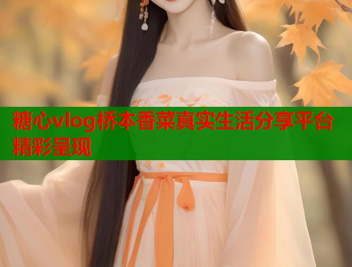 糖心vlog桥本香菜真实生活分享平台精彩呈现