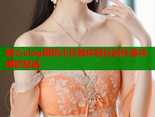 糖心vlog椰奶小巨教你轻松制作美味椰奶甜品