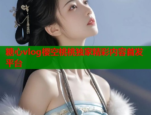 糖心vlog樱空桃桃独家精彩内容首发平台