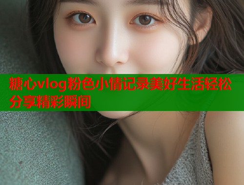 糖心vlog粉色小情记录美好生活轻松分享精彩瞬间