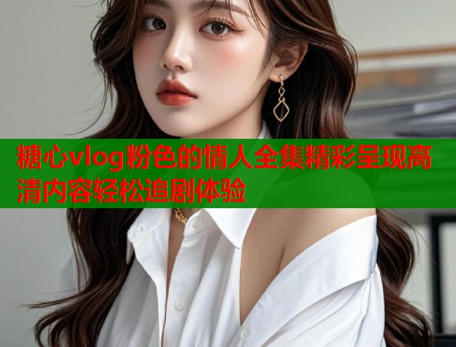 糖心vlog粉色的情人全集精彩呈现高清内容轻松追剧体验