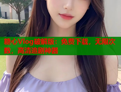 糖心Vlog破解版：免费下载，无限次数，高清追剧神器  第2张