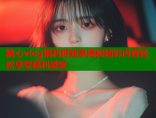 糖心vlog福利姫独家揭秘精彩内容轻松享受福利盛宴  第2张