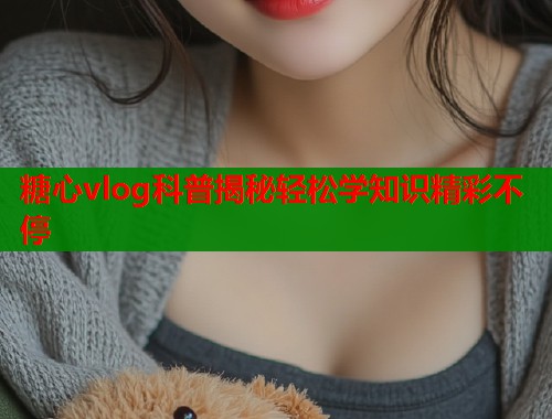 糖心vlog科普揭秘轻松学知识精彩不停  第2张