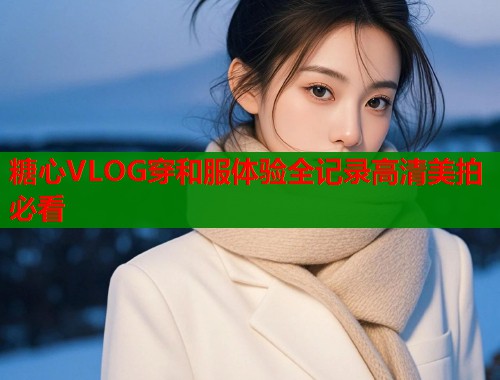 糖心VLOG穿和服体验全记录高清美拍必看