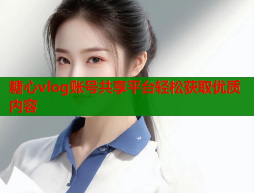 糖心vlog账号共享平台轻松获取优质内容  第2张
