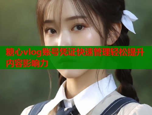 糖心vlog账号凭证快速管理轻松提升内容影响力  第2张