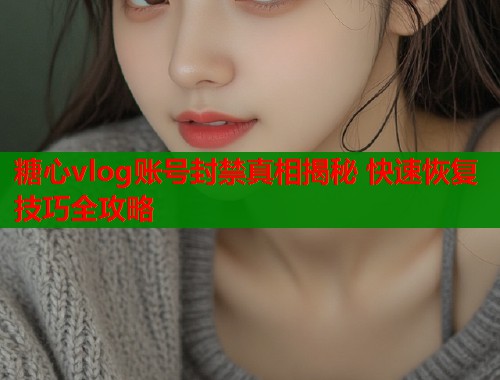 糖心vlog账号封禁真相揭秘 快速恢复技巧全攻略