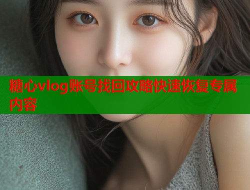 糖心vlog账号找回攻略快速恢复专属内容  第2张