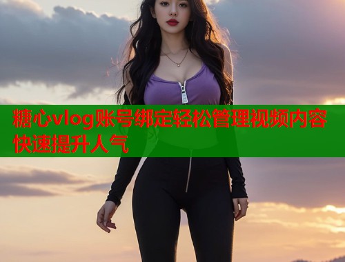 糖心vlog账号绑定轻松管理视频内容快速提升人气  第2张