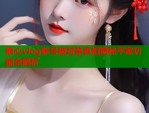 糖心vlog账号被封禁真相揭秘平家功能全解析