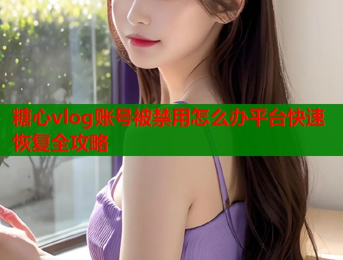 糖心vlog账号被禁用怎么办平台快速恢复全攻略  第1张